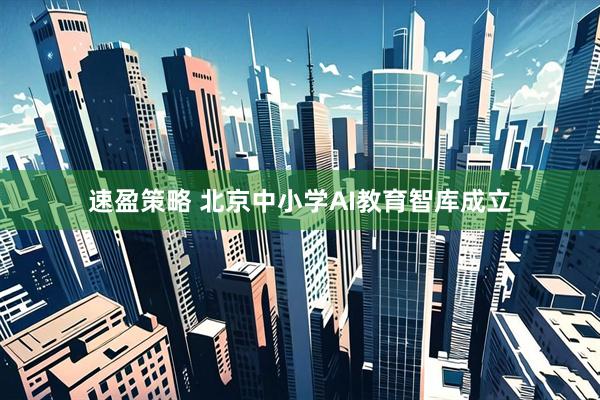 速盈策略 北京中小学AI教育智库成立