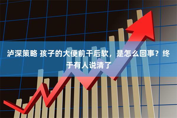 泸深策略 孩子的大便前干后软，是怎么回事？终于有人说清了