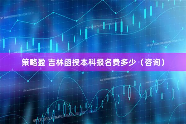 策略盈 吉林函授本科报名费多少（咨询）