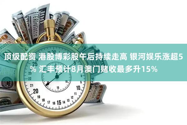 顶级配资 港股博彩股午后持续走高 银河娱乐涨超5% 汇丰预计8月澳门赌收最多升15%