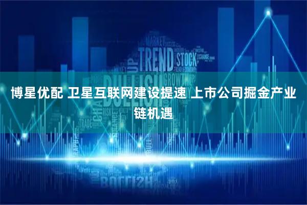 博星优配 卫星互联网建设提速 上市公司掘金产业链机遇