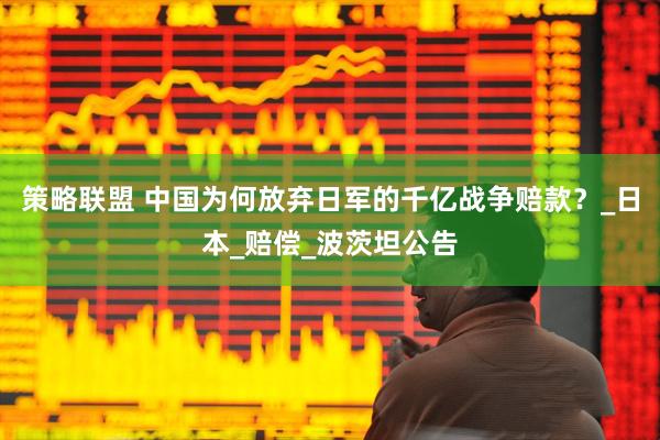 策略联盟 中国为何放弃日军的千亿战争赔款？_日本_赔偿_波茨坦公告