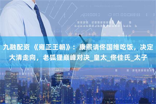 九融配资 《雍正王朝》：康熙请佟国维吃饭，决定大清走向，老狐狸巅峰对决_皇太_佟佳氏_太子