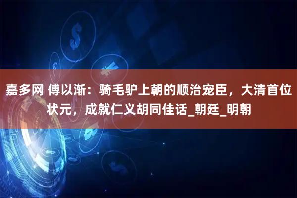 嘉多网 傅以渐：骑毛驴上朝的顺治宠臣，大清首位状元，成就仁义胡同佳话_朝廷_明朝