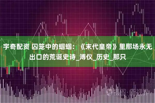 宇奇配资 囚笼中的蝈蝈：《末代皇帝》里那场永无出口的荒诞史诗_溥仪_历史_那只