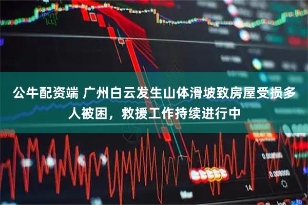 公牛配资端 广州白云发生山体滑坡致房屋受损多人被困，救援工作持续进行中