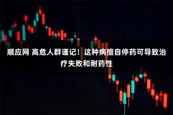 顺应网 高危人群谨记！这种病擅自停药可导致治疗失败和耐药性
