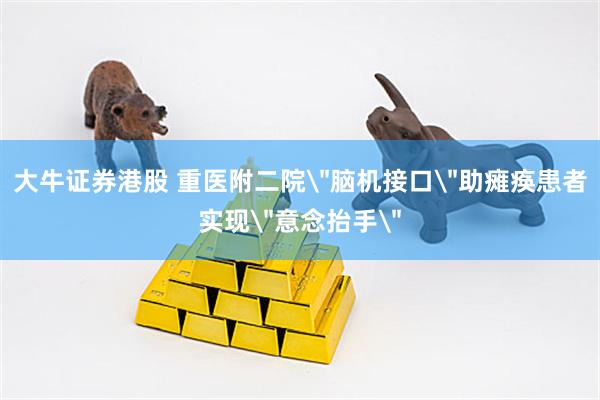 大牛证券港股 重医附二院＂脑机接口＂助瘫痪患者实现＂意念抬手＂