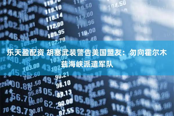 乐天盈配资 胡塞武装警告美国盟友：勿向霍尔木兹海峡派遣军队