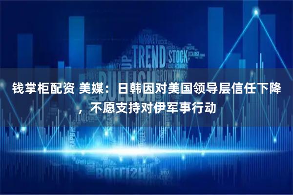 钱掌柜配资 美媒：日韩因对美国领导层信任下降，不愿支持对伊军事行动