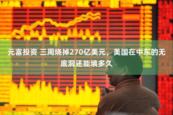 元富投资 三周烧掉270亿美元，美国在中东的无底洞还能填多久
