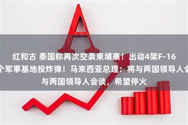 红和古 泰国称再次空袭柬埔寨！出动4架F-16战机，对柬多个军事基地投炸弹！马来西亚总理：将与两国领导人会谈，希望停火