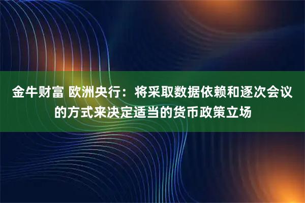 金牛财富 欧洲央行：将采取数据依赖和逐次会议的方式来决定适当的货币政策立场