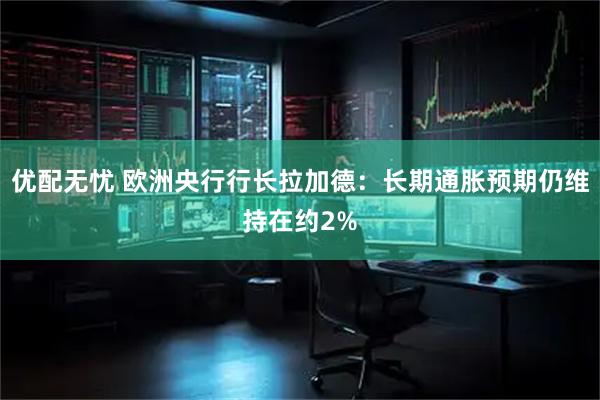 优配无忧 欧洲央行行长拉加德：长期通胀预期仍维持在约2%
