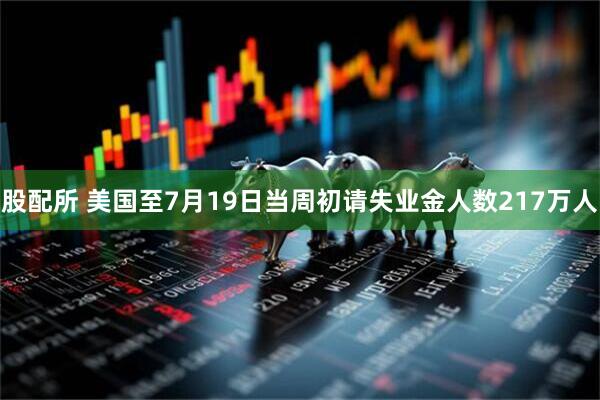 股配所 美国至7月19日当周初请失业金人数217万人