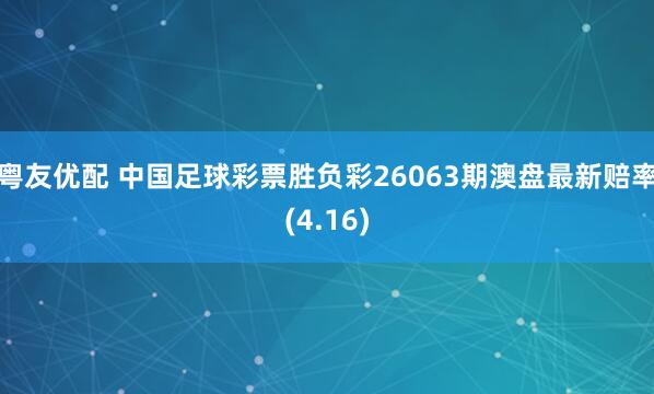 粤友优配 中国足球彩票胜负彩26063期澳盘最新赔率(4.16)