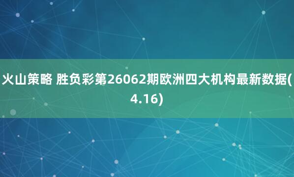 火山策略 胜负彩第26062期欧洲四大机构最新数据(4.16)