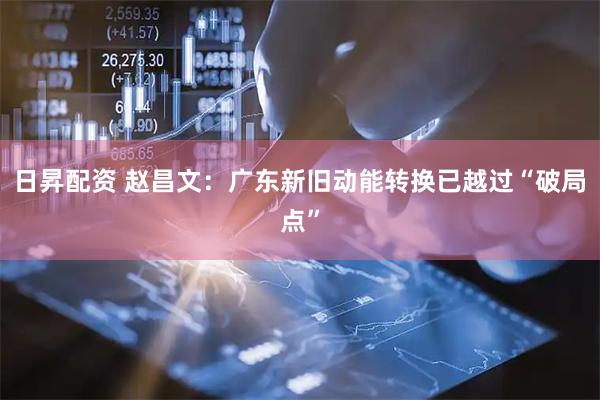 日昇配资 赵昌文：广东新旧动能转换已越过“破局点”